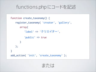 functions.php にコードを記述

function create_taxonomy() {
    register_taxonomy( 'creator', 'gallery',
         array(
             'label' => 'クリエイター',

             'public' => true
         )
    );
}
add_action( 'init', 'create_taxonomy' );


                         または
 