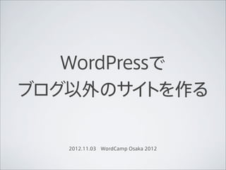 WordPressで
ブログ以外のサイ   トを作る


    2012.11.03 WordCamp Osaka 2012
 