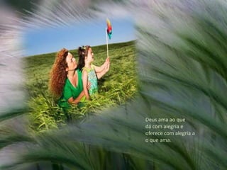 Deus ama ao que dá com alegria e oferece com alegria ao que ama.