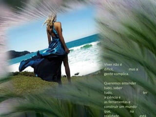Viver não é difícil,                 mas a gente complica. Queremos entender tudo, saber tudo,                                  ter a ciência e                              as ferramentas e                construir um mundo que,                     na realidade,                      está muito além de nós.