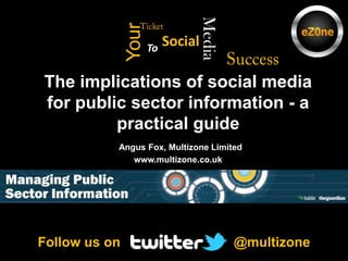Ticket Success Media Your Social To The implications of social media for public sector information - a practical guideAngus Fox, Multizone Limitedwww.multizone.co.uk @multizone Follow us on 