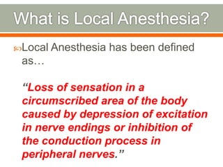 Local Anesthesia has been defined
as…
“Loss of sensation in a
circumscribed area of the body
caused by depression of excitation
in nerve endings or inhibition of
the conduction process in
peripheral nerves.”
 