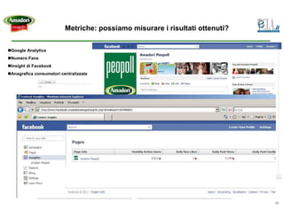 Metriche: possiamo misurare i risultati ottenuti?

Google Analytics
Numero Fans
Insight di Facebook
Anagrafica consumatori centralizzata




                                                                             17
 