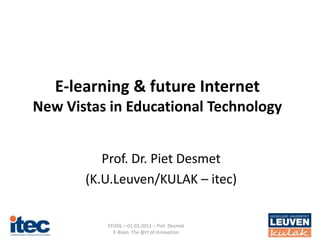 E-learning & future Internet
New Vistas in Educational Technology


          Prof. Dr. Piet Desmet
       (K.U.Leuven/KULAK – itec)


          EFODL – 01.03.2011 – Piet Desmet
            E-Brain. The @rt of Innovation
 