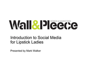 Introduction to Social Media
for Lipstick Ladies
Presented by Mark Walker
 