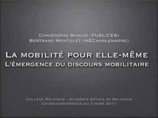 Christophe Mincke (FUSL/CES)
      Bertrand Montulet (HECharlemagne)

La mobilité pour elle-même
L'émergence du discours mobilitaire



     Collège Belgique - Académie royale de Belgique
           Cours-conférence du 3 mars 2011
 
