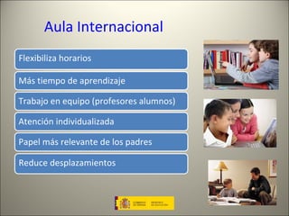Aula Internacional Papel más relevante de los padres Atención individualizada Trabajo en equipo (profesores alumnos) Más tiempo de aprendizaje Flexibiliza horarios Reduce desplazamientos 