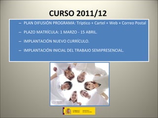 CURSO 2011/12 PLAN DIFUSIÓN PROGRAMA: Tríptico + Cartel + Web + Correo Postal PLAZO MATRÍCULA: 1 MARZO - 15 ABRIL.  IMPLANTACIÓN NUEVO CURRÍCULO. IMPLANTACIÓN INICIAL DEL TRABAJO SEMIPRESENCIAL. 
