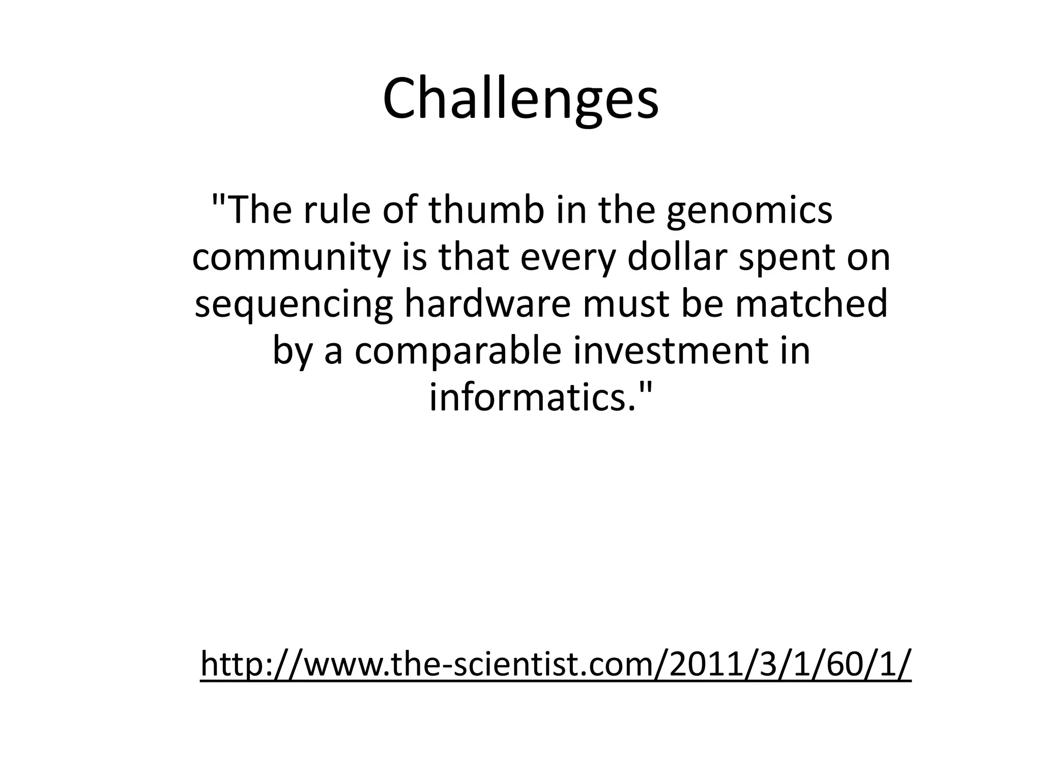 Challenges"The rule of thumb in the genomics community is that every dollar spent on sequencing hardware must be matched by a comparable investment in informatics."http://www.the-scientist.com/2011/3/1/60/1/
