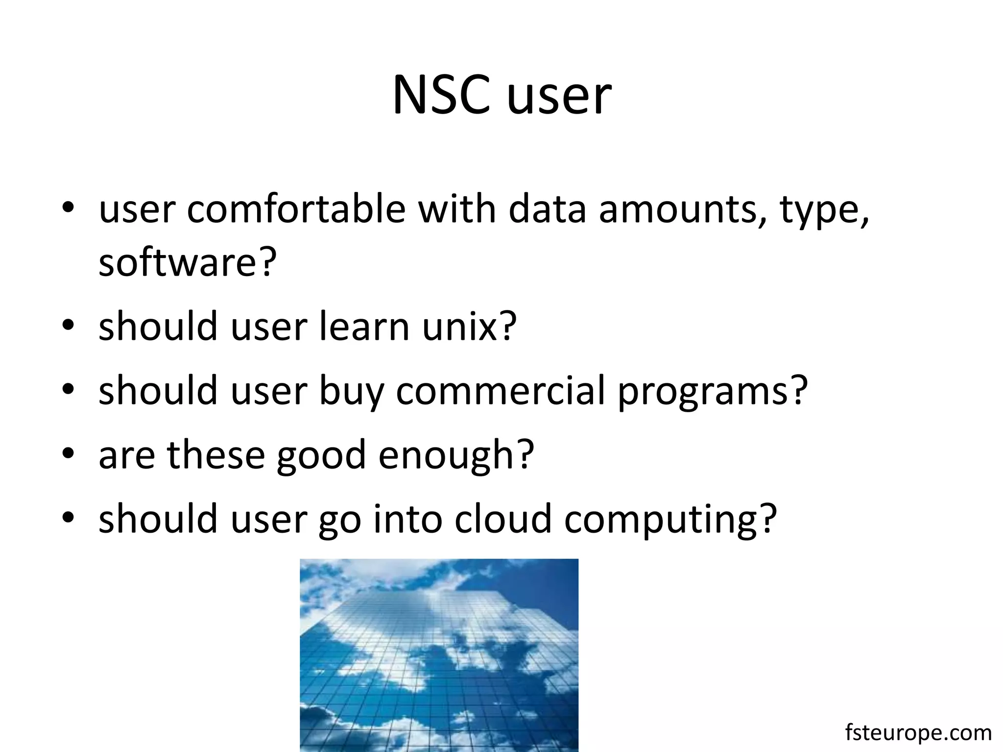 NSC useruser comfortable with data amounts, type, software?should user learn unix?should user buy commercial programs?are these good enough?should user go into cloud computing?fsteurope.com