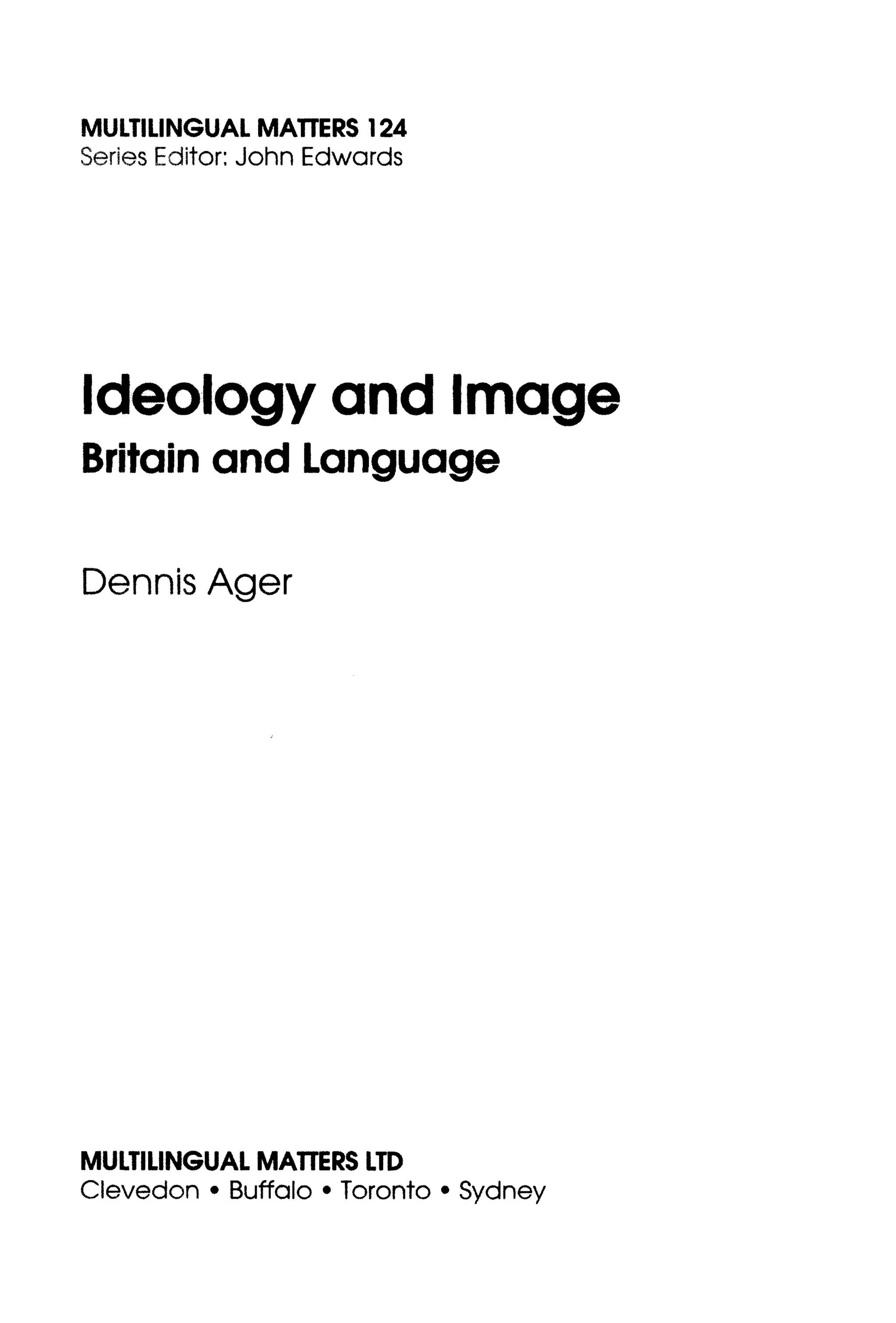 MULTILINGUAL MATTERS 124
Series Editor: John Edwards
Ideology and Image
Britain and Language
Dennis Ager
MULTILINGUAL MATTERSLTD
Clevedon • Buffalo • Toronto • Sydney
 