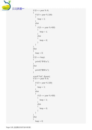 if (0 == year % 4)
{
if (0 != year % 100)
{
leap = 1;
}
else
{
if (0 == year % 400)
{
leap = 1;
}
else
{
leap = 0;
}
}
}
else
{
leap = 0;
}
if (0 == leap)
{
printf("平年n");
}
else
{
printf("閏年n");
}
scanf("%d", &year);
if (0 == year % 4)
{
if (0 != year % 100)
{
leap = 1;
}
else
{
if (0 == year % 400)
{
leap = 1;
}
else
{
leap = 0;
}
}
}
else
{
leap = 0;
[11]多選一
Page 128, 沈宏霖(10307)@1年3班
 