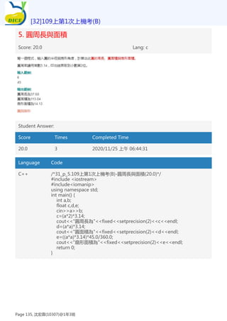 5. 圓周長與面積
Score: 20.0 Lang: c
Student Answer:
Score Times Completed Time
20.0 3 2020/11/25 上午 06:44:31
Language Code
C++ /*31_p_5.109上第1次上機考(B)-圓周長與面積(20.0)*/
#include <iostream>
#include<iomanip>
using namespace std;
int main() {
int a,b;
float c,d,e;
cin>>a>>b;
c=(a*2)*3.14;
cout<<"圓周長為"<<fixed<<setprecision(2)<<c<<endl;
d=(a*a)*3.14;
cout<<"圓面積為"<<fixed<<setprecision(2)<<d<<endl;
e=((a*a)*3.14)*45.0/360.0;
cout<<"扇形面積為"<<fixed<<setprecision(2)<<e<<endl;
return 0;
}
[32]109上第1次上機考(B)
Page 135, 沈宏霖(10307)@1年3班
 