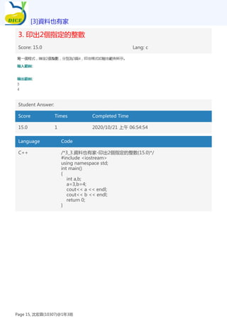 3. 印出2個指定的整數
Score: 15.0 Lang: c
Student Answer:
Score Times Completed Time
15.0 1 2020/10/21 上午 06:54:54
Language Code
C++ /*3_3.資料也有家-印出2個指定的整數(15.0)*/
#include <iostream>
using namespace std;
int main()
{
int a,b;
a=3,b=4;
cout<< a << endl;
cout<< b << endl;
return 0;
}
[3]資料也有家
Page 15, 沈宏霖(10307)@1年3班
 