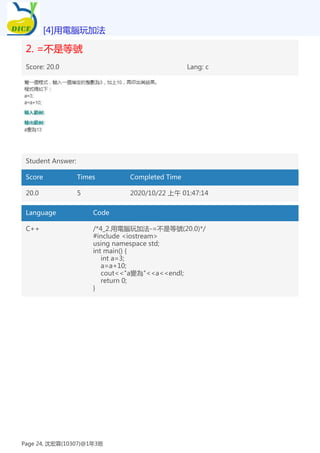 2. =不是等號
Score: 20.0 Lang: c
Student Answer:
Score Times Completed Time
20.0 5 2020/10/22 上午 01:47:14
Language Code
C++ /*4_2.用電腦玩加法-=不是等號(20.0)*/
#include <iostream>
using namespace std;
int main() {
int a=3;
a=a+10;
cout<<"a變為"<<a<<endl;
return 0;
}
[4]用電腦玩加法
Page 24, 沈宏霖(10307)@1年3班
 
