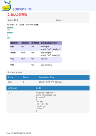 2. 輸入2個整數
Score: 10.0 Lang: c
Student Answer:
Score Times Completed Time
10.0 1 2020/10/23 下午 12:46:24
Language Code
C++ #include<iostream>
using namespace std;
int main()
{
int a,b;
cin>>a>>b;
cout<<b;
return 0;
}
[5]給什麼印什麼
Page 32, 沈宏霖(10307)@1年3班
 
