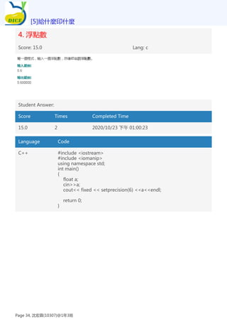 4. 浮點數
Score: 15.0 Lang: c
Student Answer:
Score Times Completed Time
15.0 2 2020/10/23 下午 01:00:23
Language Code
C++ #include <iostream>
#include <iomanip>
using namespace std;
int main()
{
float a;
cin>>a;
cout<< fixed << setprecision(6) <<a<<endl;
return 0;
}
[5]給什麼印什麼
Page 34, 沈宏霖(10307)@1年3班
 
