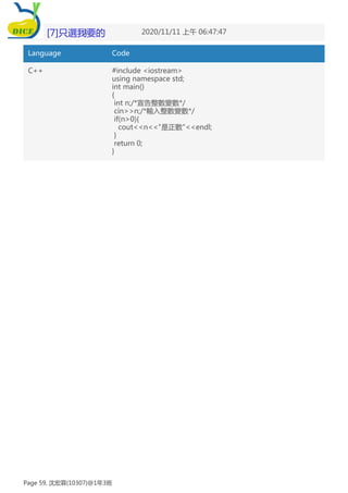 25.0 1 2020/11/11 上午 06:47:47
Language Code
C++ #include <iostream>
using namespace std;
int main()
{
int n;/*宣告整數變數*/
cin>>n;/*輸入整數變數*/
if(n>0){
cout<<n<<"是正數"<<endl;
}
return 0;
}
[7]只選我要的
Page 59, 沈宏霖(10307)@1年3班
 