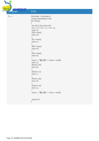 Language Code
C++ #include <iostream>
using namespace std;
int main()
{
int a,b,c,d,e,max,min;
cin>>a>>b>>c>>d>>e;
max=a;
if(b>max){
max=b;
}
if(c>max){
max=c;
}
if(d>max){
max=d;
}
if(e>max){
max=e;
}
cout<<"最大值"<<max<<endl;
min=a;
if(min>b){
min=b;
}
if(min>c){
min=c;
}
if(min>d){
min=d;
}
if(min>e){
min=e;
}
cout<<"最小值"<<min<<endl;
return 0;
}
[8]if的妙用
Page 74, 沈宏霖(10307)@1年3班
 