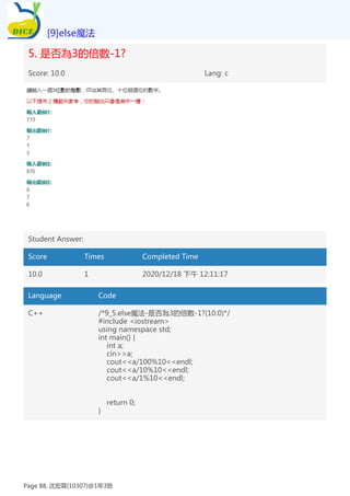 5. 是否為3的倍數-1?
Score: 10.0 Lang: c
Student Answer:
Score Times Completed Time
10.0 1 2020/12/18 下午 12:11:17
Language Code
C++ /*9_5.else魔法-是否為3的倍數-1?(10.0)*/
#include <iostream>
using namespace std;
int main() {
int a;
cin>>a;
cout<<a/100%10<<endl;
cout<<a/10%10<<endl;
cout<<a/1%10<<endl;
return 0;
}
[9]else魔法
Page 88, 沈宏霖(10307)@1年3班
 