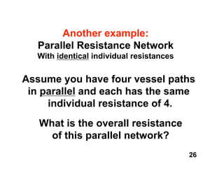 Another example:
   Parallel Resistance Network
   With identical individual resistances


Assume you have four vessel paths
 in parallel and each has the same
     individual resistance of 4.
   What is the overall resistance
     of this parallel network?
                                           26
 