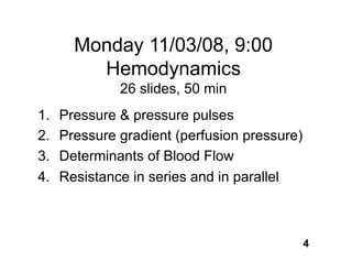 Monday 11/03/08, 9:00
         Hemodynamics
              26 slides, 50 min
1.   Pressure & pressure pulses
2.   Pressure gradient (perfusion pressure)
3.   Determinants of Blood Flow
4.   Resistance in series and in parallel



                                              4
 