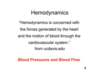 Hemodynamics
"Hemodynamics is concerned with
 the forces generated by the heart
and the motion of blood through the
     cardiovascular system.”
         from ucdavis.edu

Blood Pressures and Blood Flow

                                      5
 