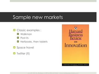 Sample new markets Classic examples : Walkman Post-its Netbooks, then tablets Space travel Twitter (?) 