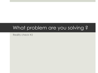 What problem are you solving ? Reality check #2 
