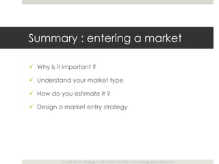 Summary : entering a market Why is it important ? Understand your market type How do you estimate it ? Design a market entry strategy 