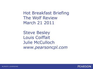 Hot Breakfast Briefing
The Wolf Review
March 21 2011
Steve Besley
Louis Coiffait
Julie McCulloch
www.pearsoncpl.com
 