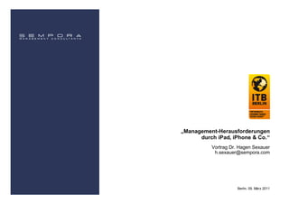 „Management-Herausforderungen
      durch iPad, iPhone & Co.“
          Vortrag Dr. Hagen Sexauer
           h.sexauer@sempora.com




                     Berlin, 09. März 2011
 