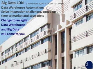 1
3 November 2016 10:30am - 11:00am
Data Warehouse Automation:
Solve integration challenges, speed up
time to market and save costs
Change to an agile
Data Warehouse
and Big Data
will come to you
Big Data LDN
 