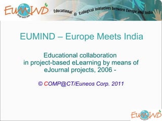 EUMIND – Europe Meets India Educational collaboration  in project-based eLearning by means of eJournal projects, 2006 -  ©  C OMP@CT/Euneos Corp. 2011 