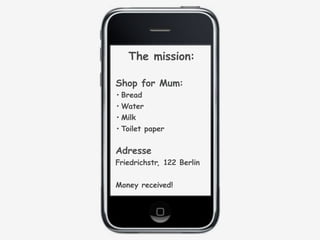 The mission:

Shop for Mum:
 Bread
 Water
 Milk
 Toilet paper


Adresse
Friedrichstr, 122 Berlin


Money received!
 