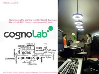 A non for profit initiative_ Building Bridges among people, firms and institutions globally   W are having the opening event in Madrid, Spain, on March 29th 2011 . Support us at @cognolab_beta! March 11 th , 2011 