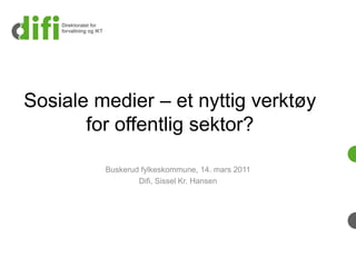 Sosiale medier – et nyttig verktøy
       for offentlig sektor?

         Buskerud fylkeskommune, 14. mars 2011
                 Difi, Sissel Kr. Hansen
 