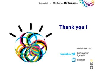 #getsocial11 - Get Social. Do Business.




                                             Thank you !



                                                              uffe@dk.ibm.com

                                                              @uffesorensen
                                                              #getsocial11

                                                              usorensen



© 2011 IBM Corporation
 