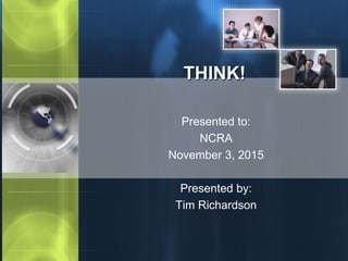 THINK!
Presented to:
NCRA
November 3, 2015
Presented by:
Tim Richardson
 