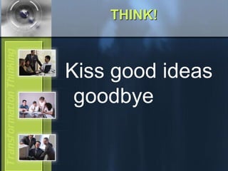 THINK!
Kiss good ideas
goodbye
 
