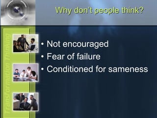 Why don’t people think?
• Not encouraged
• Fear of failure
• Conditioned for sameness
 