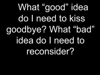 What “good” idea
do I need to kiss
goodbye? What “bad”
idea do I need to
reconsider?
 