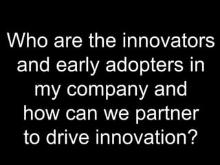 Who are the innovators
and early adopters in
my company and
how can we partner
to drive innovation?
 