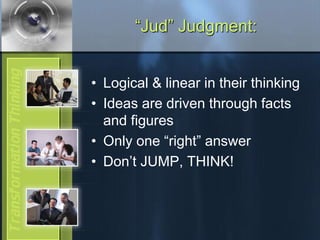 “Jud” Judgment:
• Logical & linear in their thinking
• Ideas are driven through facts
and figures
• Only one “right” answer
• Don’t JUMP, THINK!
 