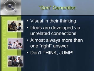 “Gen” Generator:
• Visual in their thinking
• Ideas are developed via
unrelated connections
• Almost always more than
one “right” answer
• Don’t THINK, JUMP!
 
