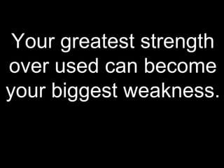 Your greatest strength
over used can become
your biggest weakness.
 