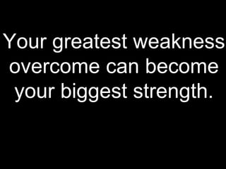 Your greatest weakness
overcome can become
your biggest strength.
 