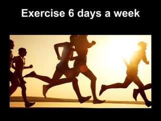 Exercise 6 days a week
 
