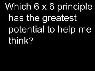 Which 6 x 6 principle
has the greatest
potential to help me
think?
 