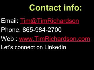 Contact info:
Email: Tim@TimRichardson
Phone: 865-984-2700
Web : www.TimRichardson.com
Let’s connect on LinkedIn
 